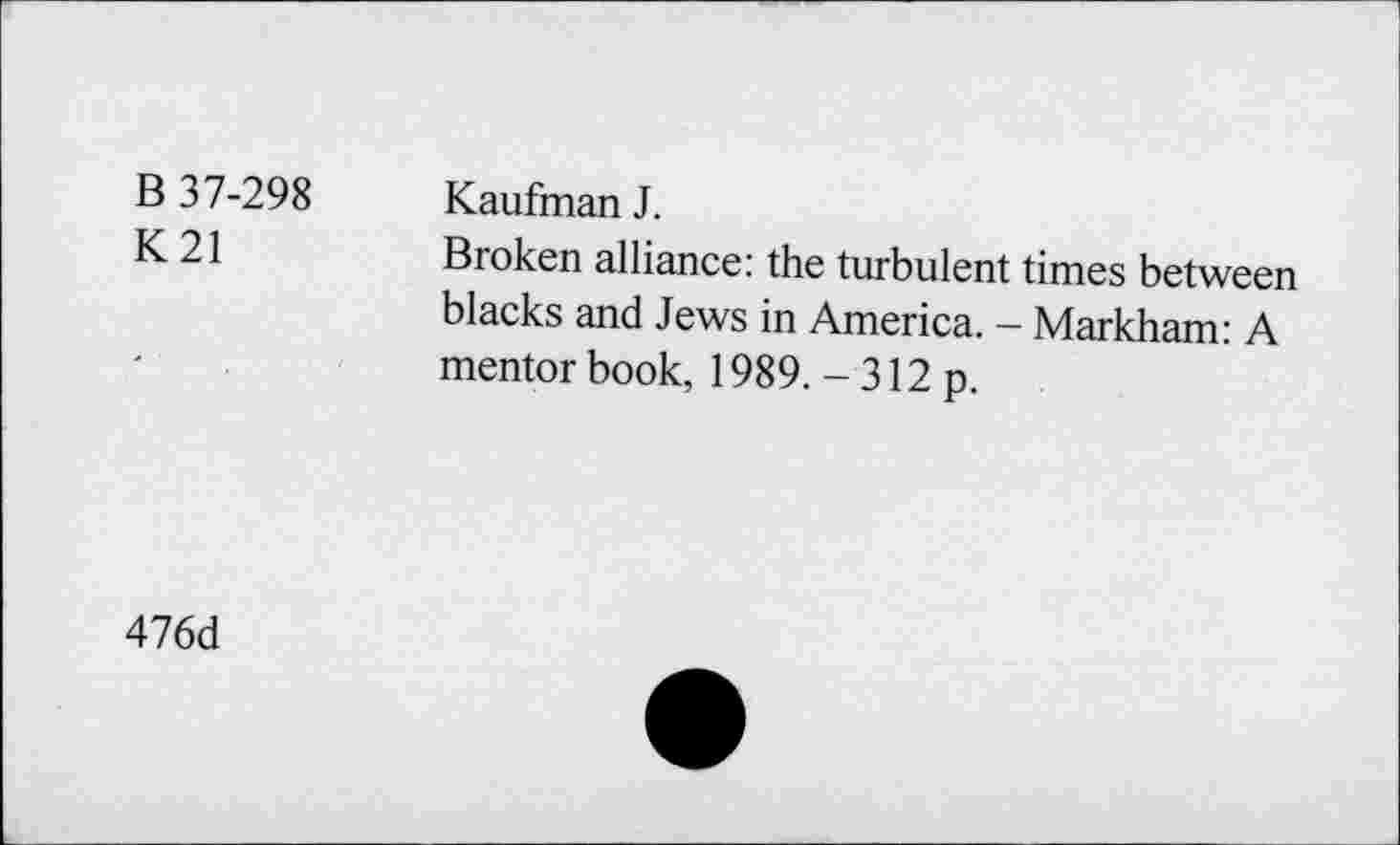 ﻿B 37-298 K21	Kaufman J. Broken alliance: the turbulent times between blacks and Jews in America. - Markham: A mentor book, 1989. - 312 p.
476d